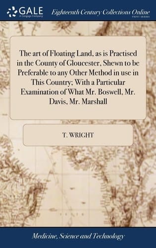 The art of Floating Land, as is Practised in the County of Gloucester, Shewn to be Preferable to any Other Method in use in This Country; With a ... of What Mr. Boswell, Mr. Davis, Mr. Marshall