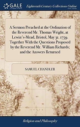 A Sermon Preached at the Ordination of the Reverend Mr. Thomas Wright, at Lewin's-Mead, Bristol, May 31. 1759. Together with the Questions Proposed by the Reverend Mr. William Richards; And the Answers Returned