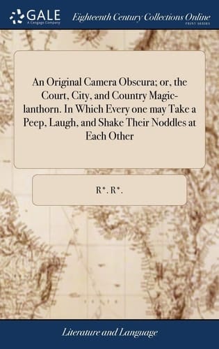 An Original Camera Obscura; Or, the Court, City, and Country Magic-Lanthorn. in Which Every One May Take a Peep, Laugh, and Shake Their Noddles at Each Other