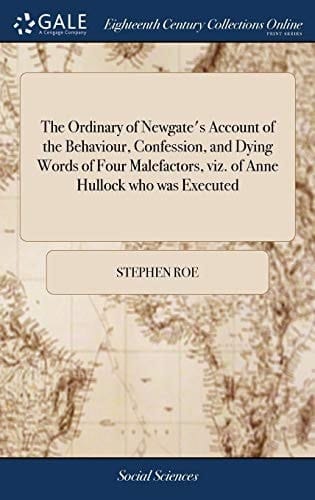 The Ordinary of Newgate's Account of the Behaviour, Confession, and Dying Words of Four Malefactors, Viz. of Anne Hullock Who Was Executed