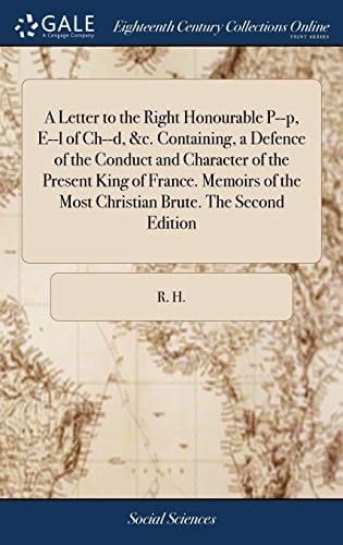 A Letter to the Right Honourable P--P, E--L of Ch--D, &c. Containing, a Defence of the Conduct and Character of the Present King of France. Memoirs of the Most Christian Brute. the Second Edition