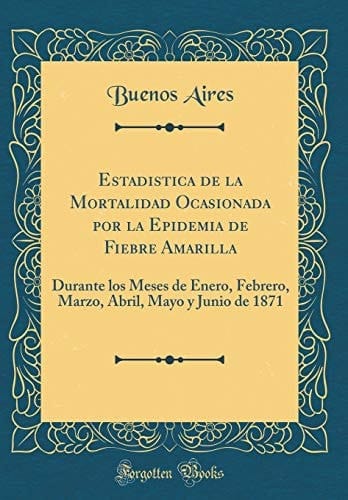 Estadistica de la Mortalidad Ocasionada Por La Epidemia de Fiebre Amarilla Durante Los Meses de Enero, Febrero, Marzo, Abril, Mayo Y Junio de 1871 (Classic Reprint)