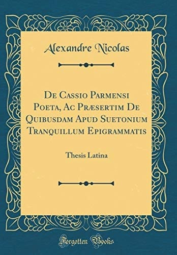 De Cassio Parmensi Poeta, AC Præsertim de Quibusdam Apud Suetonium Tranquillum Epigrammatis Thesis Latina (Classic Reprint)