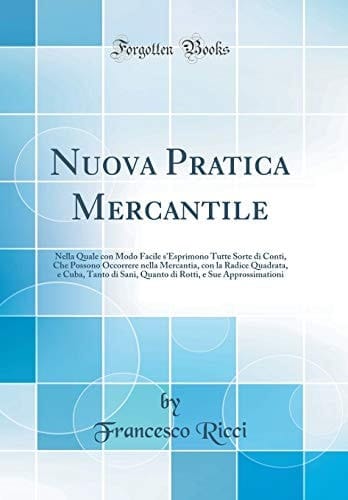 Nuova Pratica Mercantile Nella Quale Con Modo Facile s'Esprimono Tutte Sorte Di Conti, Che Possono Occorrere Nella Mercantia, Con La Radice Quadrata, E Cuba, Tanto Di Sani, Quanto Di Rotti, E Sue Approssimationi (Classic Reprint)