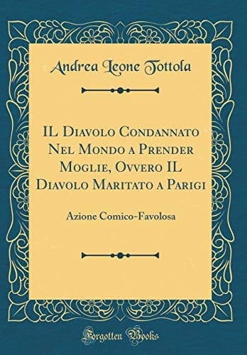 Il Diavolo Condannato Nel Mondo a Prender Moglie, Ovvero Il Diavolo Maritato a Parigi Azione Comico-Favolosa (Classic Reprint)