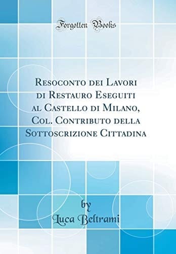 Resoconto Dei Lavori Di Restauro Eseguiti Al Castello Di Milano, Col. Contributo Della Sottoscrizione Cittadina (Classic Reprint)