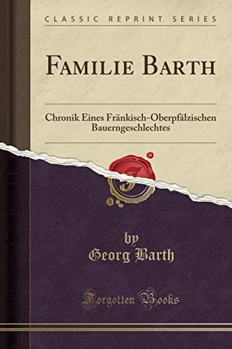 Familie Barth Chronik Eines Fränkisch-Oberpfälzischen Bauerngeschlechtes (Classic Reprint)
