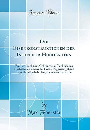 Die Eisenkonstruktionen Der Ingenieur-Hochbauten Ein Lehrbuch Zum Gebrauche an Technischen Hochschulen Und in Der Praxis; Ergänzungsband Zum Handbuch Der Ingenieurwissenschaften (Classic Reprint)
