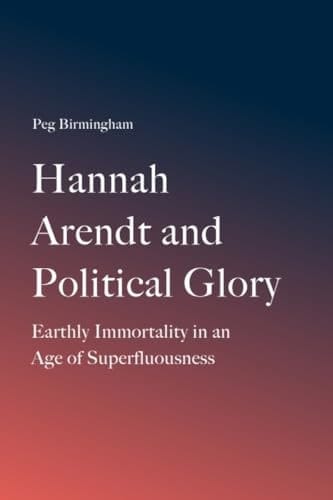 Hannah Arendt and Political Glory Earthly Immortality in an Age of Superfluousness