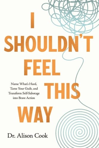 I Shouldn't Feel This Way Name What’s Hard, Tame Your Guilt, and Transform Self-Sabotage into Brave Action