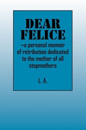 Dear Felice ~a Personal Memoir of Retribution Dedicated to the Mother of All Stepmothers
