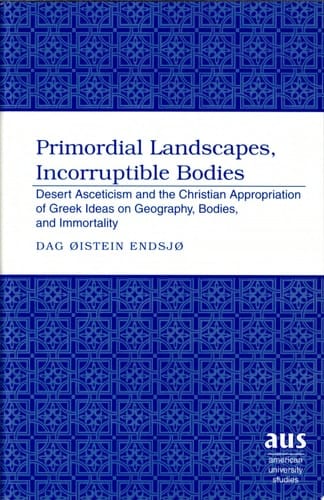 Primordial Landscapes, Incorruptible Bodies Desert Asceticism and the Christian Appropriation of Greek Ideas on Geography, Bodies, and Immortality