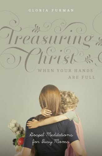 Treasuring Christ When Your Hands Are Full Gospel Meditations for Busy Moms (with Study Questions)