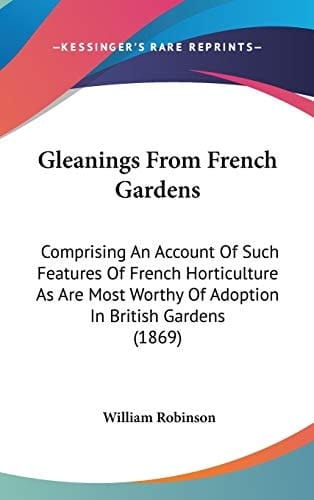 Gleanings From French Gardens Comprising An Account Of Such Features Of French Horticulture As Are Most Worthy Of Adoption In British Gardens (1869)