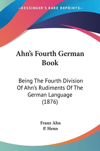 Ahn's Fourth German Book Being The Fourth Division Of Ahn's Rudiments Of The German Language (1876)