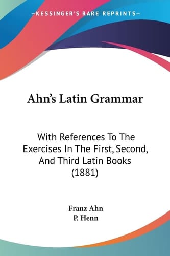 Ahn's Latin Grammar With References To The Exercises In The First, Second, And Third Latin Books (1881)