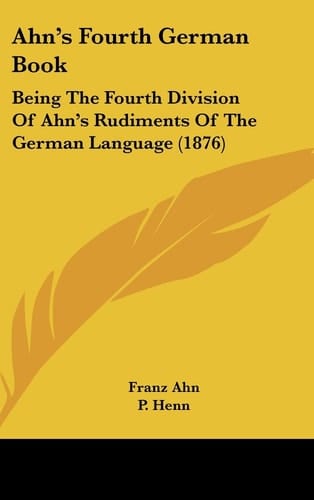 Ahn's Fourth German Book Being the Fourth Division of Ahn's Rudiments of the German Language (1876)