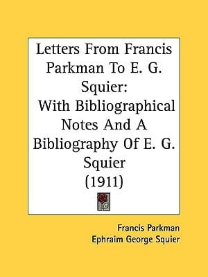 Letters From Francis Parkman To E. G. Squier With Bibliographical Notes And A Bibliography Of E. G. Squier (1911)
