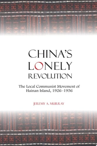 China's Lonely Revolution The Local Communist Movement of Hainan Island, 1926-1956