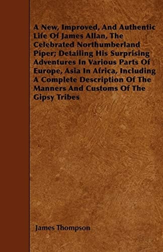 A New, Improved, and Authentic Life of James Allan, the Celebrated Northumberland Piper; Detailing His Surprising Adventures in Various Parts of Eur