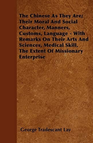 The Chinese as They Are; Their Moral and Social Character, Manners, Customs, Language - With Remarks on Their Arts and Sciences, Medical Skill, the Extent of Missionary Enterprise