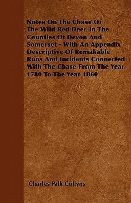 Notes on the Chase of the Wild Red Deer in the Counties of Devon and Somerset - with an Appendix Descriptive of Remakable Runs and Incidents Connected
