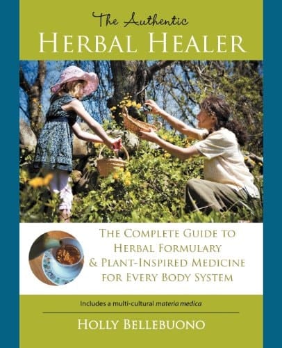 The Authentic Herbal Healer The Complete Guide to Herbal Formulary and Plant-Inspired Medicine for Every Body System