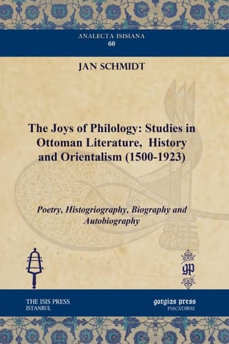 The Joys of Philology: Studies in Ottoman Literature, History and Orientalism (1500-1923) Poetry, Histogriography, Biography and Autobiography