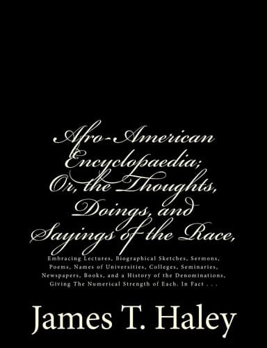 Afro-American Encyclopaedia - Or, the Thoughts, Doings, and Sayings of the Race Embracing Lectures, Biographical Sketches, Sermons, Poems, Names of Universities, Colleges, Seminaries, Newspapers, Books, and a History of the Denominations, Giving the Numerical Strength of Each. in Fact ...