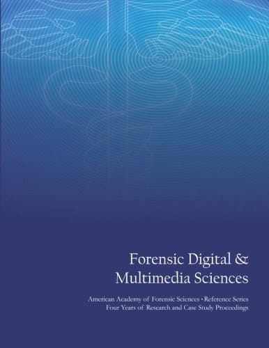 Forensic Digital and Multimedia Sciences American Academy of Forensic Sciences Reference Series - Four Years of Research and Case Study Proceedings