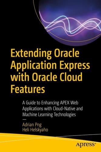 Extending Oracle Application Express with Oracle Cloud Features: A Guide to Enhancing APEX Web Applications with Cloud-Native and Machine Learning Technologies