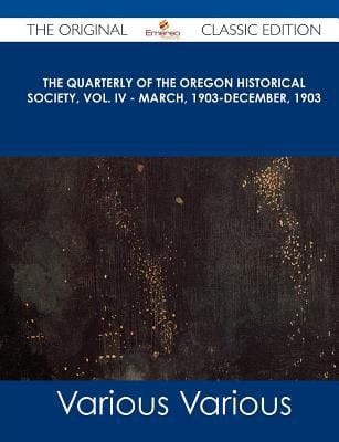 The Quarterly of the Oregon Historical Society, Vol. Iv - March, 1903-December, 1903 - the Original Classic Edition