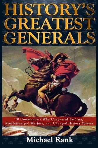History's Greatest Generals 10 Commanders Who Conquered Empires, Revolutionized Warfare, and Changed History Forever