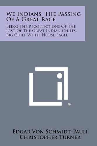 We Indians, the Passing of a Great Race Being the Recollections of the Last of the Great Indian Chiefs, Big Chief White Horse Eagle