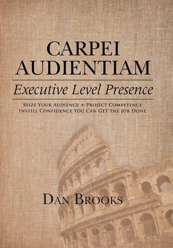 Carpei Audientiam Executive Level Presence: Seize Your Audience, Project Competence Instill Confidence You Can Get the Job Done