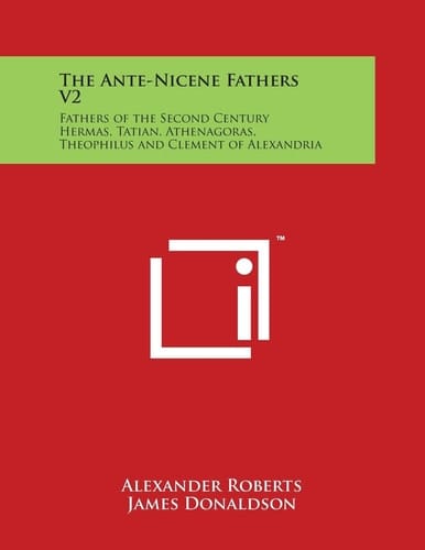 The Ante-Nicene Fathers V2 Fathers of the Second Century Hermas, Tatian, Athenagoras, Theophilus and Clement of Alexandria
