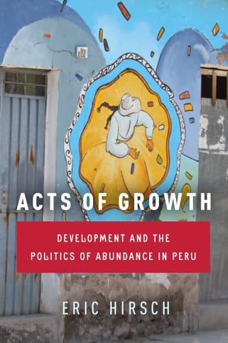 Acts of Growth Development and the Politics of Abundance in Peru