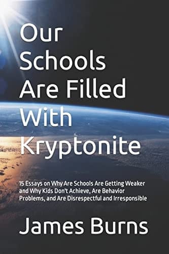 Our Schools Are Filled With Kryptonite 15 Essays on Why Are Schools Are Getting Weaker and Why Kids Don't Achieve, Are Behavior Problems, and Are Disrespectful and Irresponsible
