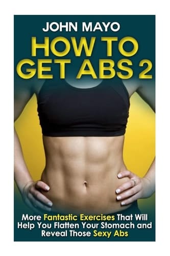 How to Get Abs More Fantastic Exercises That Will Help You Flatten Your Stomach and Reveal Those Sexy Abs