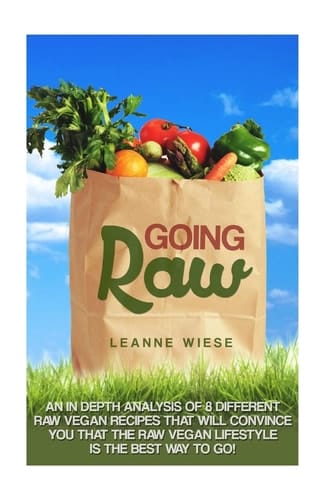 Going Raw An In-Depth Analysis of 8 Different Raw Vegan Recipes That Will Convince You That The Raw Vegan Lifestyle is The Best Way To Go
