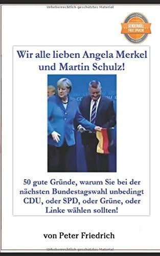 Wir Alle Lieben Angela Merkel und Martin Schulz! 50 Gute Gründe, Warum Sie Bei der Nächsten Bundestagswahl Unbedingt CDU, Oder SPD, Oder Grüne, Oder Linke Wählen Sollten!