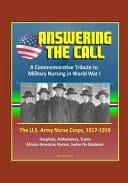 Answering the Call A Commemorative Tribute to Military Nursing in World War I - The U.S. Army Nurse Corps, 1917-1919 - Hospitals, Ambulances, Trains, African-American Nurses, Swine Flu Epidemic