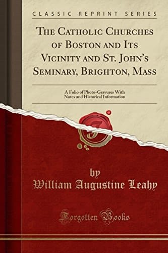 The Catholic Churches of Boston and Its Vicinity and St. John's Seminary, Brighton, Mass A Folio of Photo-Gravures with Notes and Historical Information (Classic Reprint)