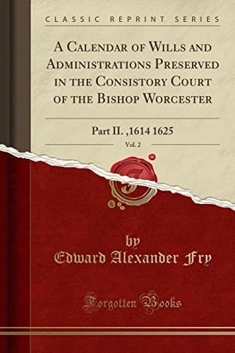 A Calendar of Wills and Administrations Preserved in the Consistory Court of the Bishop Worcester, Vol. 2 Part II. ,1614 1625 (Classic Reprint)