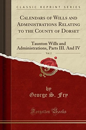 Calendars of Wills and Administrations Relating to the County of Dorset, Vol. 2 Taunton Wills and Administrations, Parts III. and IV (Classic Reprint)