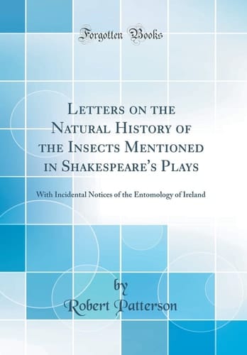 Letters on the Natural History of the Insects Mentioned in Shakespeare's Plays With Incidental Notices of the Entomology of Ireland (Classic Reprint)