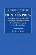 A Short History of the Printing Press And of the Improvements in Printing Machinery from the Time of Gutenberg Up to the Present Day