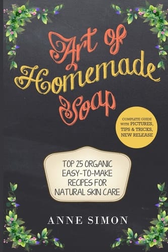 Art of Homemade Soap Top 25 Organic Easy-to-Make Recipes For Natural Skin Care
