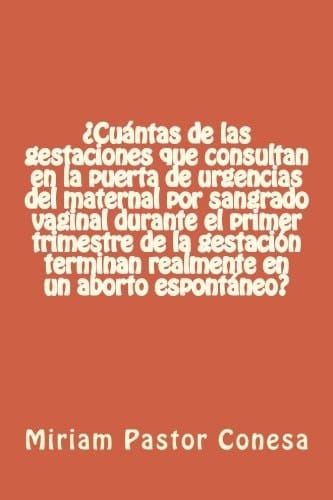 ¿Cuántas de Las Gestaciones Que Consultan en la Puerta de Urgencias Del Maternal Por Sangrado Vaginal Durante el Primer Trimestre de la Gestación Terminan Realmente en un Aborto Espontáneo?