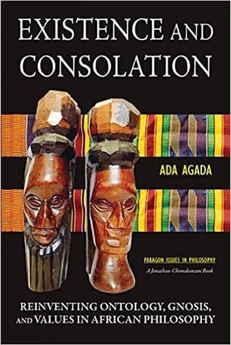 Existence and Consolation Reinventing Ontology, Gnosis, and Values in African Philosophy